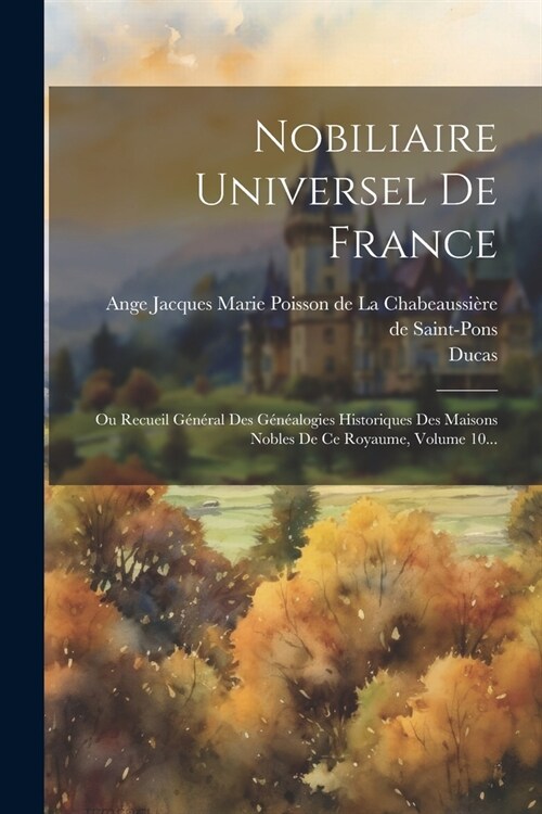 Nobiliaire Universel De France: Ou Recueil G??al Des G??logies Historiques Des Maisons Nobles De Ce Royaume, Volume 10... (Paperback)