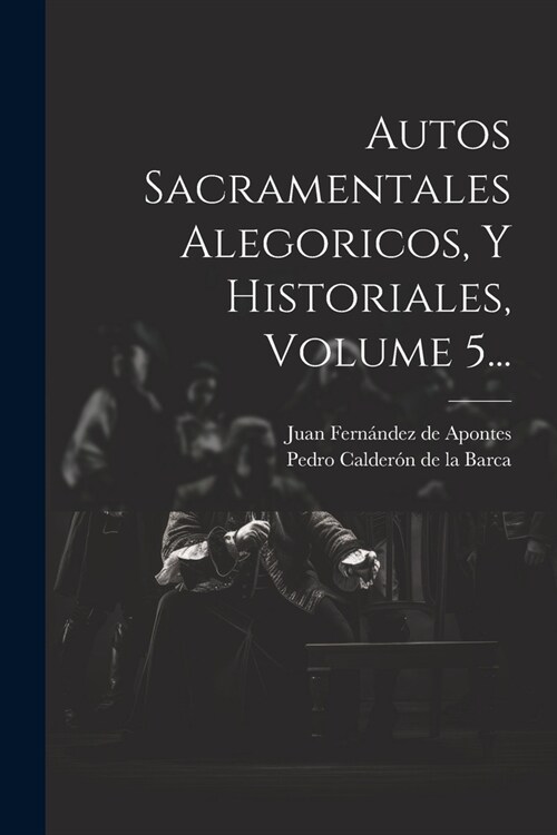 Autos Sacramentales Alegoricos, Y Historiales, Volume 5... (Paperback)