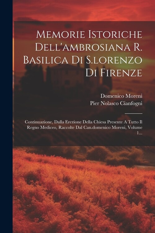 Memorie Istoriche Dellambrosiana R. Basilica Di S.lorenzo Di Firenze: Continuazione, Dalla Erezione Della Chiesa Presente A Tutto Il Regno Mediceo, R (Paperback)