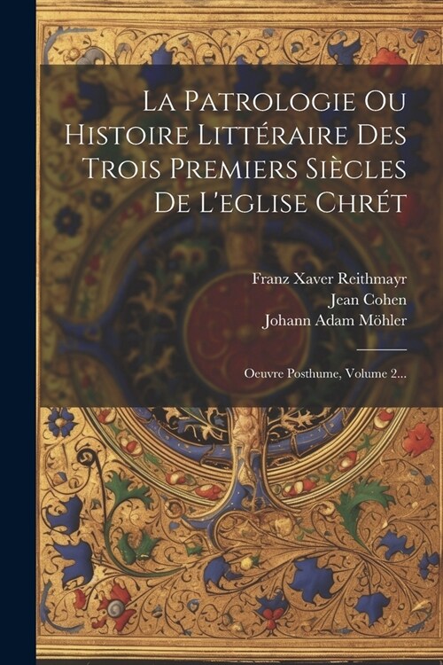 La Patrologie Ou Histoire Litt?aire Des Trois Premiers Si?les De Leglise Chr?: Oeuvre Posthume, Volume 2... (Paperback)