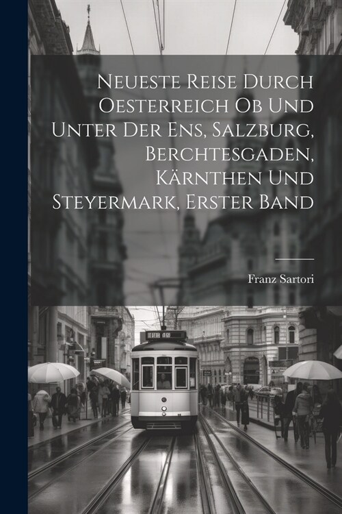 Neueste Reise durch Oesterreich ob und unter der Ens, Salzburg, Berchtesgaden, K?nthen und Steyermark, Erster Band (Paperback)