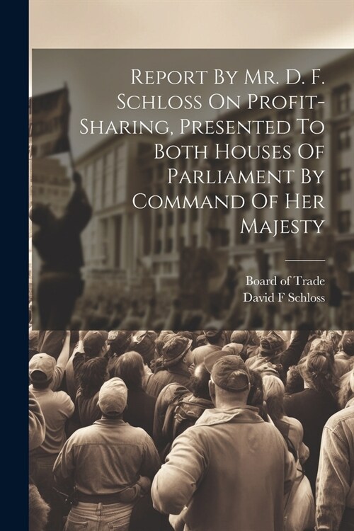 Report By Mr. D. F. Schloss On Profit-sharing, Presented To Both Houses Of Parliament By Command Of Her Majesty (Paperback)