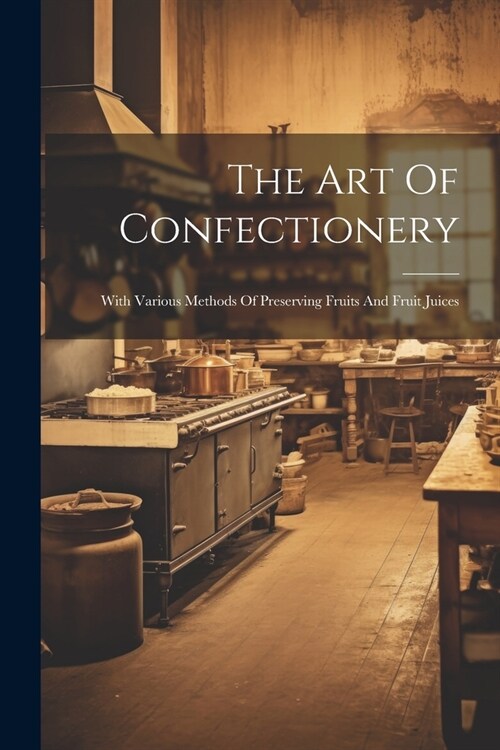 The Art Of Confectionery: With Various Methods Of Preserving Fruits And Fruit Juices (Paperback)