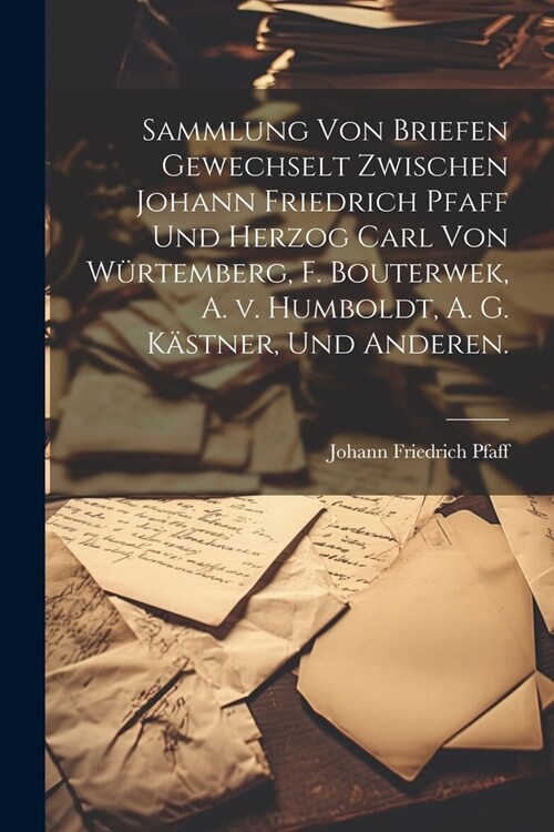 Sammlung von Briefen gewechselt zwischen Johann Friedrich Pfaff und Herzog Carl von W?temberg, F. Bouterwek, A. v. Humboldt, A. G. K?tner, und Ander (Paperback)