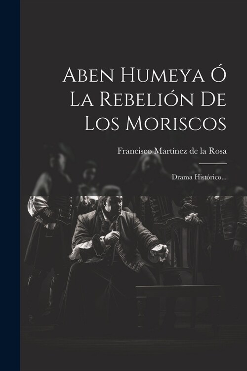 Aben Humeya ?La Rebeli? De Los Moriscos: Drama Hist?ico... (Paperback)