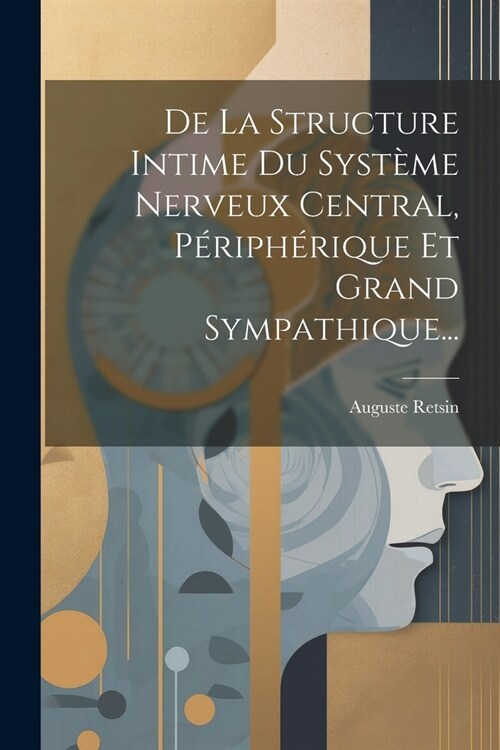 De La Structure Intime Du Syst?e Nerveux Central, P?iph?ique Et Grand Sympathique... (Paperback)