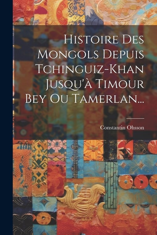 Histoire Des Mongols Depuis Tchinguiz-khan Jusqu?Timour Bey Ou Tamerlan... (Paperback)