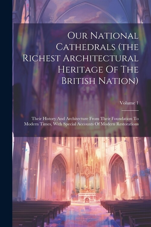 Our National Cathedrals (the Richest Architectural Heritage Of The British Nation): Their History And Architecture From Their Foundation To Modern Tim (Paperback)