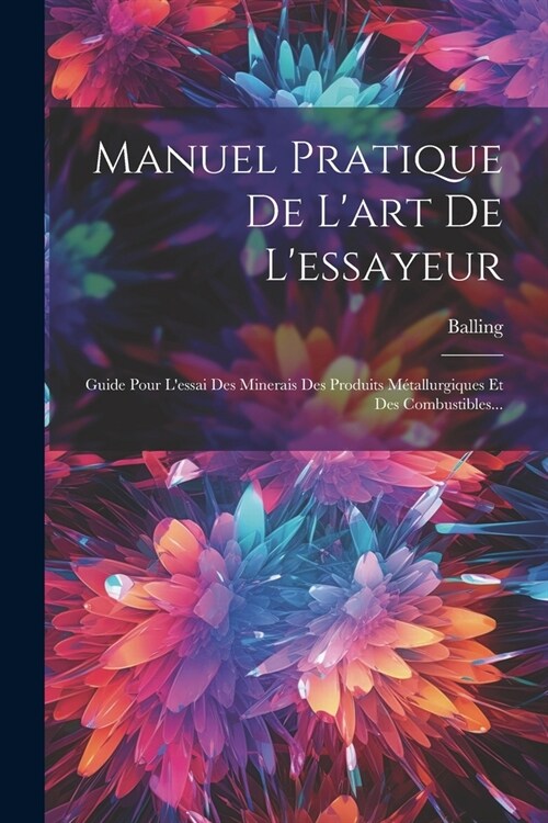 Manuel Pratique De Lart De Lessayeur: Guide Pour Lessai Des Minerais Des Produits M?allurgiques Et Des Combustibles... (Paperback)