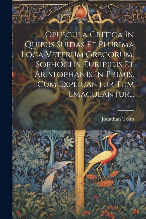 Opuscula Critica In Quibus Suidas Et Plurima Loca Veterum Grecorum, Sophoclis, Euripidis Et Aristophanis In Primis, Cum Explicantur Tum Emaculantur... (Paperback)