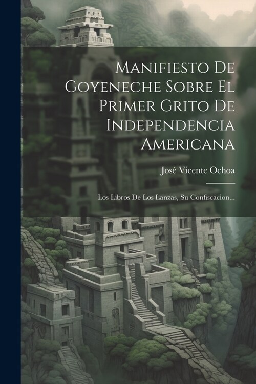 Manifiesto De Goyeneche Sobre El Primer Grito De Independencia Americana: Los Libros De Los Lanzas, Su Confiscacion... (Paperback)