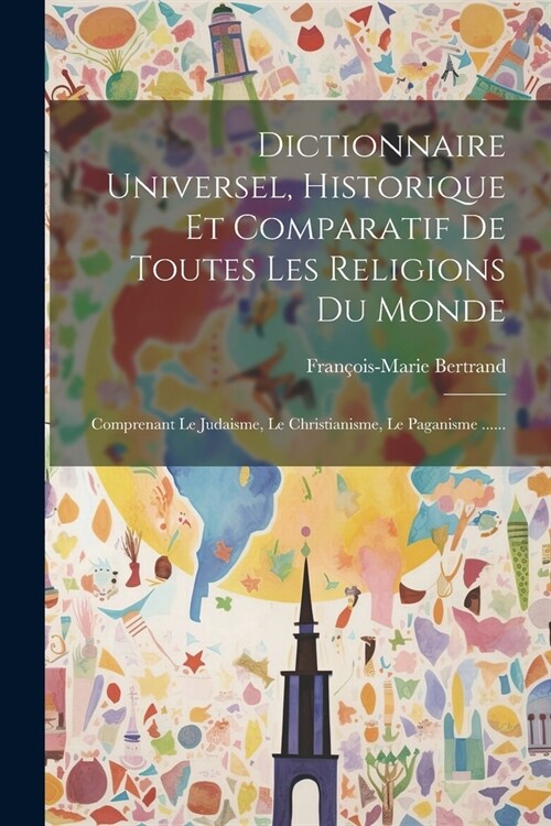 Dictionnaire Universel, Historique Et Comparatif De Toutes Les Religions Du Monde: Comprenant Le Judaisme, Le Christianisme, Le Paganisme ...... (Paperback)