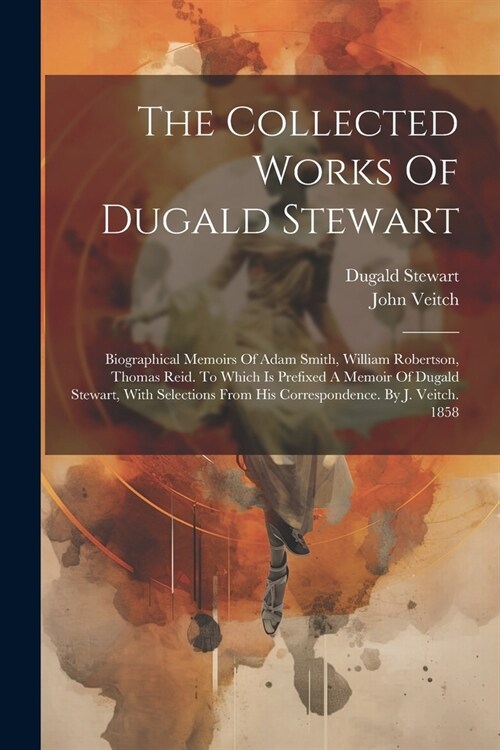 The Collected Works Of Dugald Stewart: Biographical Memoirs Of Adam Smith, William Robertson, Thomas Reid. To Which Is Prefixed A Memoir Of Dugald Ste (Paperback)