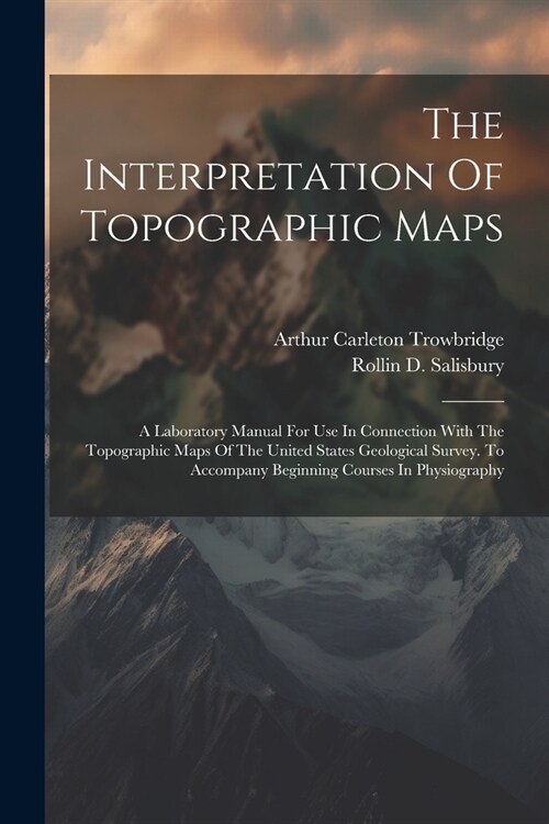 The Interpretation Of Topographic Maps: A Laboratory Manual For Use In Connection With The Topographic Maps Of The United States Geological Survey. To (Paperback)