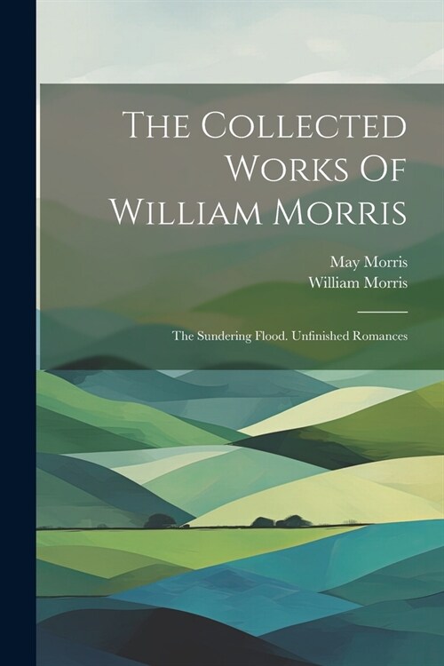 The Collected Works Of William Morris: The Sundering Flood. Unfinished Romances (Paperback)