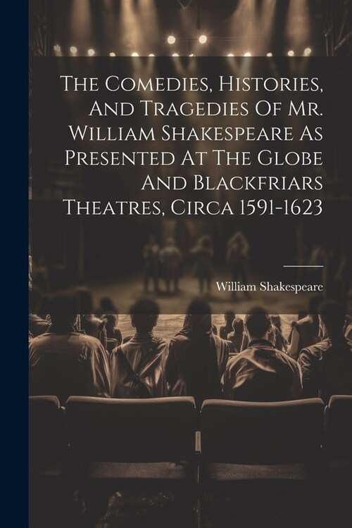 The Comedies, Histories, And Tragedies Of Mr. William Shakespeare As Presented At The Globe And Blackfriars Theatres, Circa 1591-1623 (Paperback)