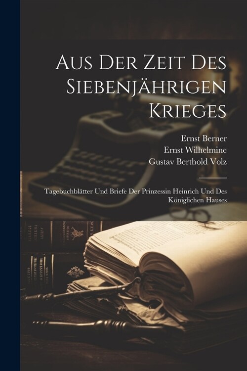 Aus Der Zeit Des Siebenj?rigen Krieges: Tagebuchbl?ter Und Briefe Der Prinzessin Heinrich Und Des K?iglichen Hauses (Paperback)