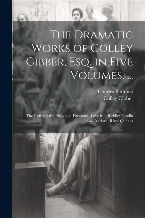 The Dramatic Works of Colley Cibber, Esq. in Five Volumes. ...: The Refusal; the Provoked Husband; Love in a Riddle; Perolla and Izadora; Rival Queans (Paperback)