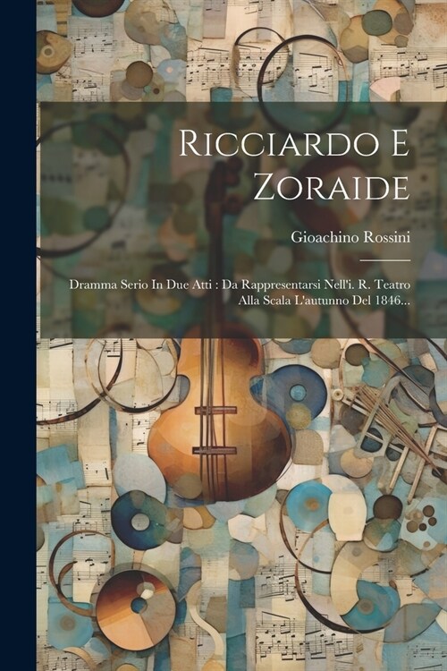 Ricciardo E Zoraide: Dramma Serio In Due Atti: Da Rappresentarsi Nelli. R. Teatro Alla Scala Lautunno Del 1846... (Paperback)