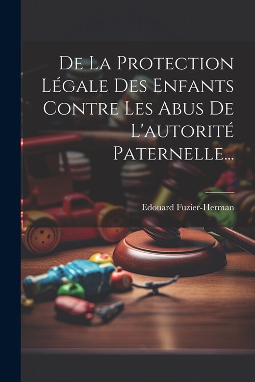 De La Protection L?ale Des Enfants Contre Les Abus De Lautorit?Paternelle... (Paperback)