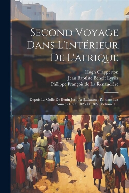 Second Voyage Dans Lint?ieur De Lafrique: Depuis Le Golfe De Benin Jusqua Sackatou: Pendant Les Ann?s 1825, 1826 Et 1827, Volume 1... (Paperback)