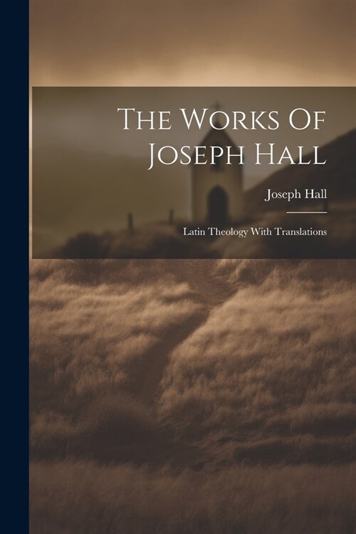 The Works Of Joseph Hall: Latin Theology With Translations (Paperback)