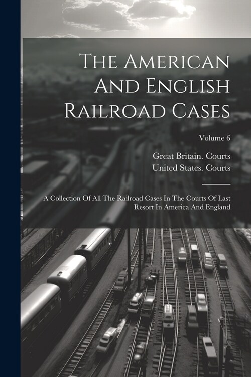 The American And English Railroad Cases: A Collection Of All The Railroad Cases In The Courts Of Last Resort In America And England; Volume 6 (Paperback)