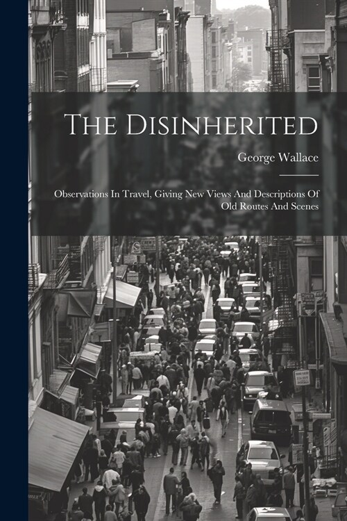 The Disinherited: Observations In Travel, Giving New Views And Descriptions Of Old Routes And Scenes (Paperback)