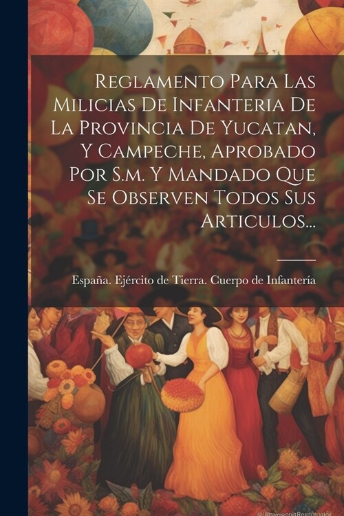 Reglamento Para Las Milicias De Infanteria De La Provincia De Yucatan, Y Campeche, Aprobado Por S.m. Y Mandado Que Se Observen Todos Sus Articulos... (Paperback)