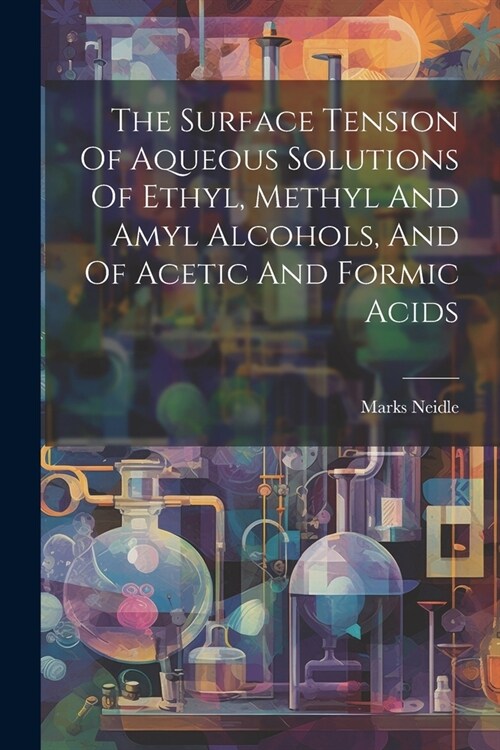 The Surface Tension Of Aqueous Solutions Of Ethyl, Methyl And Amyl Alcohols, And Of Acetic And Formic Acids (Paperback)