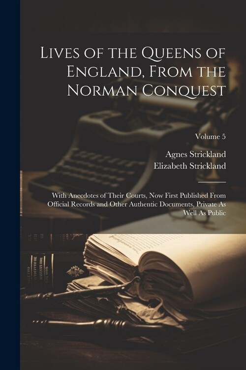 Lives of the Queens of England, From the Norman Conquest: With Anecdotes of Their Courts, Now First Published From Official Records and Other Authenti (Paperback)