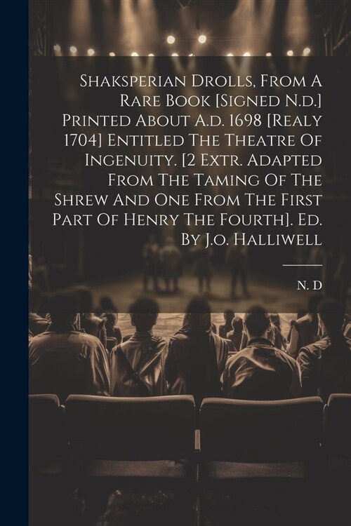Shaksperian Drolls, From A Rare Book [signed N.d.] Printed About A.d. 1698 [realy 1704] Entitled The Theatre Of Ingenuity. [2 Extr. Adapted From The T (Paperback)