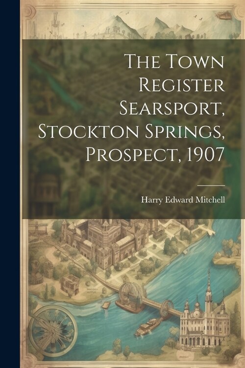 The Town Register Searsport, Stockton Springs, Prospect, 1907 (Paperback)