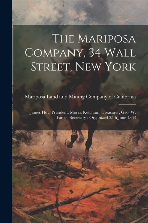 The Mariposa Company, 34 Wall Street, New York: James Hoy, President, Morris Ketchum, Treasurer, Geo. W. Farlee, Secretary: Organized 25th June 1863 (Paperback)