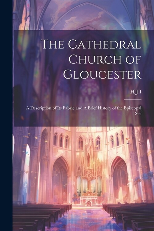 The Cathedral Church of Gloucester: A Description of its Fabric and A Brief History of the Episcopal See (Paperback)