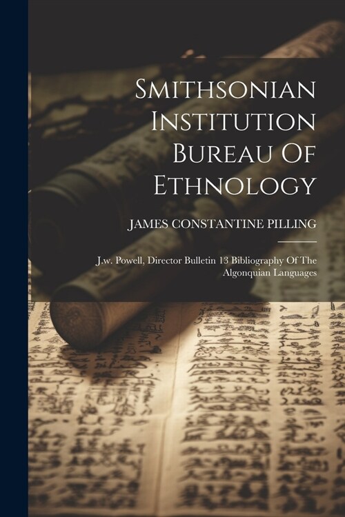 Smithsonian Institution Bureau Of Ethnology: J.w. Powell, Director Bulletin 13 Bibliography Of The Algonquian Languages (Paperback)