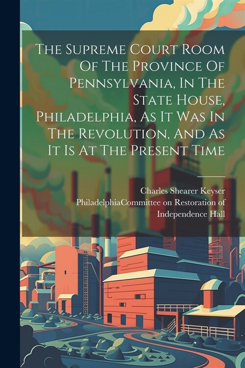 The Supreme Court Room Of The Province Of Pennsylvania, In The State House, Philadelphia, As It Was In The Revolution, And As It Is At The Present Tim (Paperback)