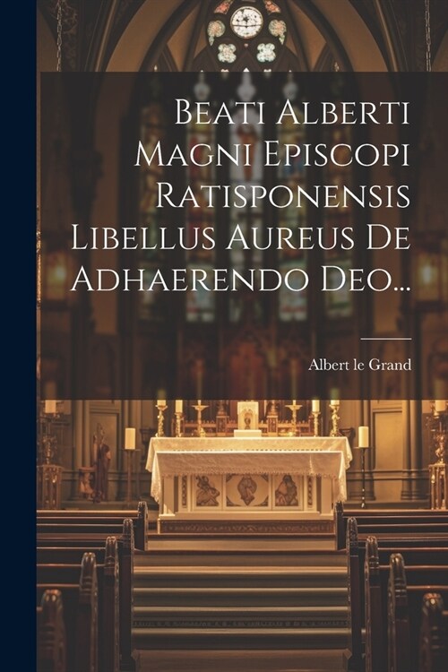 Beati Alberti Magni Episcopi Ratisponensis Libellus Aureus De Adhaerendo Deo... (Paperback)