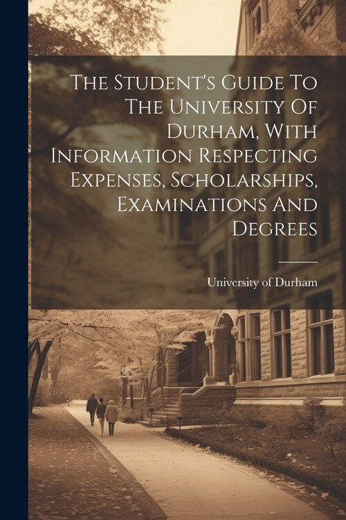 The Students Guide To The University Of Durham, With Information Respecting Expenses, Scholarships, Examinations And Degrees (Paperback)