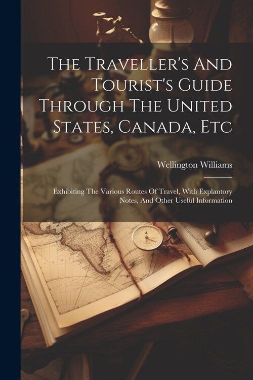 The Travellers And Tourists Guide Through The United States, Canada, Etc: Exhibiting The Various Routes Of Travel, With Explantory Notes, And Other (Paperback)
