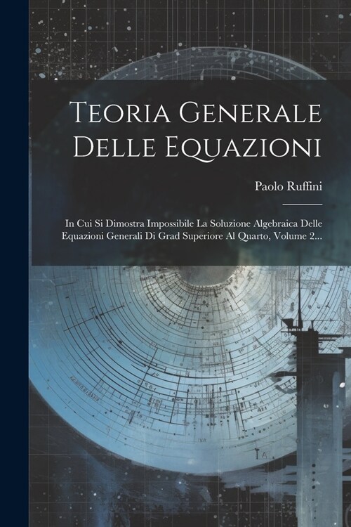 Teoria Generale Delle Equazioni: In Cui Si Dimostra Impossibile La Soluzione Algebraica Delle Equazioni Generali Di Grad Superiore Al Quarto, Volume 2 (Paperback)