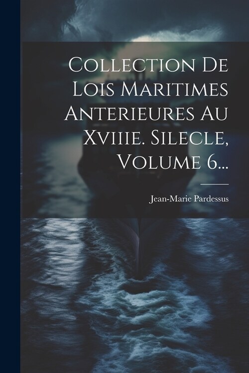 Collection De Lois Maritimes Anterieures Au Xviiie. Silecle, Volume 6... (Paperback)