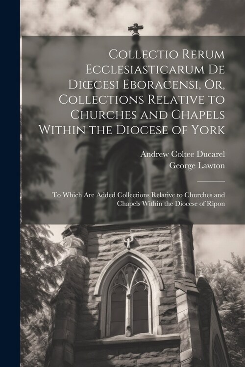 Collectio Rerum Ecclesiasticarum De Dioecesi Eboracensi, Or, Collections Relative to Churches and Chapels Within the Diocese of York; to Which Are Add (Paperback)