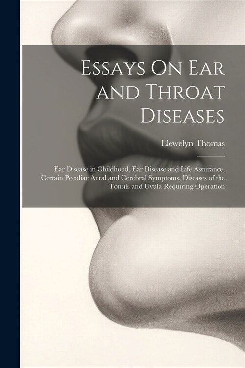 Essays On Ear and Throat Diseases: Ear Disease in Childhood, Ear Disease and Life Assurance, Certain Peculiar Aural and Cerebral Symptoms, Diseases of (Paperback)