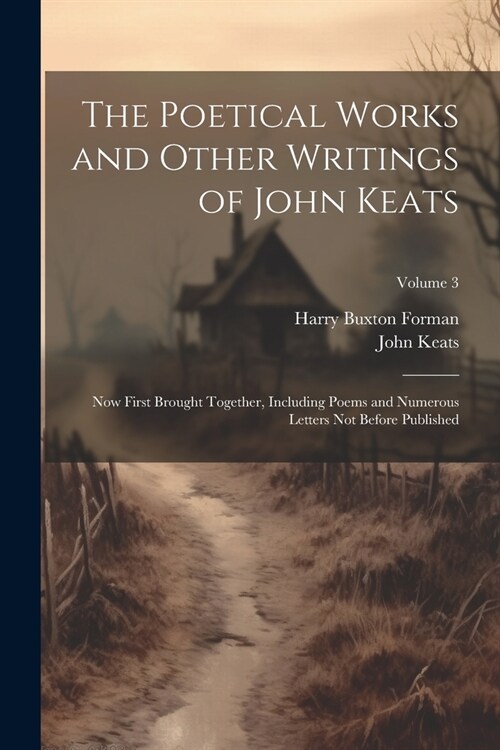The Poetical Works and Other Writings of John Keats: Now First Brought Together, Including Poems and Numerous Letters Not Before Published; Volume 3 (Paperback)