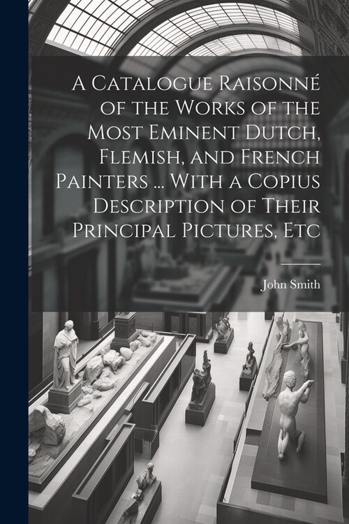 A Catalogue Raisonn?of the Works of the Most Eminent Dutch, Flemish, and French Painters ... With a Copius Description of Their Principal Pictures, E (Paperback)