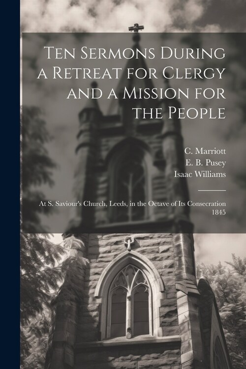 Ten Sermons During a Retreat for Clergy and a Mission for the People: At S. Saviours Church, Leeds, in the Octave of its Consecration 1845 (Paperback)