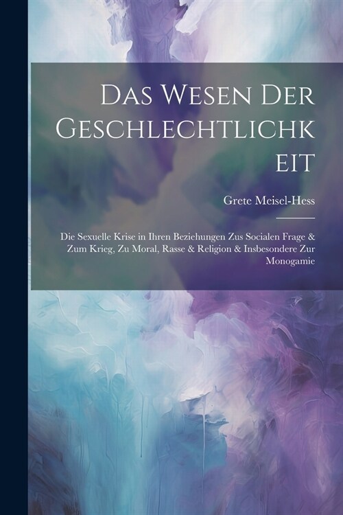 Das Wesen Der Geschlechtlichkeit: Die Sexuelle Krise in Ihren Beziehungen Zus Socialen Frage & Zum Krieg, Zu Moral, Rasse & Religion & Insbesondere Zu (Paperback)