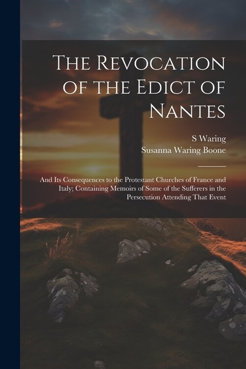 The Revocation of the Edict of Nantes: And Its Consequences to the Protestant Churches of France and Italy; Containing Memoirs of Some of the Sufferer (Paperback)