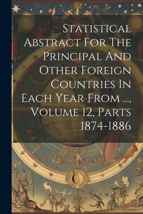 Statistical Abstract For The Principal And Other Foreign Countries In Each Year From ..., Volume 12, Parts 1874-1886 (Paperback)